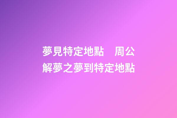 夢見特定地點　周公解夢之夢到特定地點